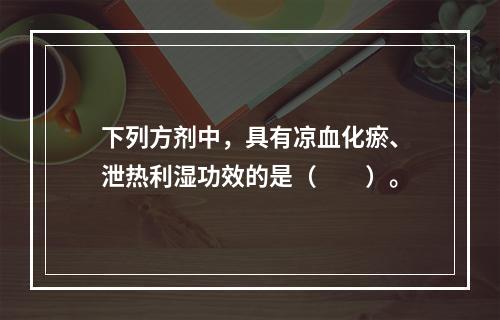 下列方剂中，具有凉血化瘀、泄热利湿功效的是（　　）。