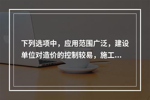 下列选项中，应用范围广泛，建设单位对造价的控制较易，施工承包