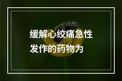 缓解心绞痛急性发作的药物为