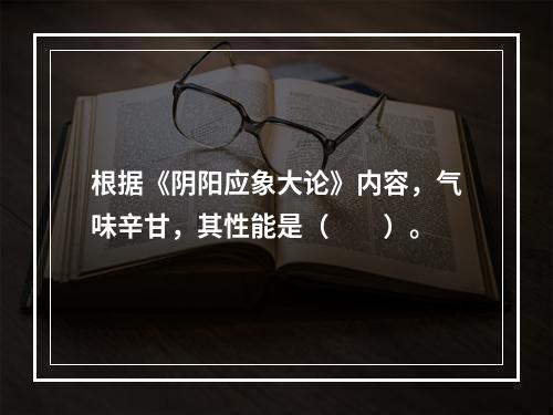 根据《阴阳应象大论》内容，气味辛甘，其性能是（　　）。