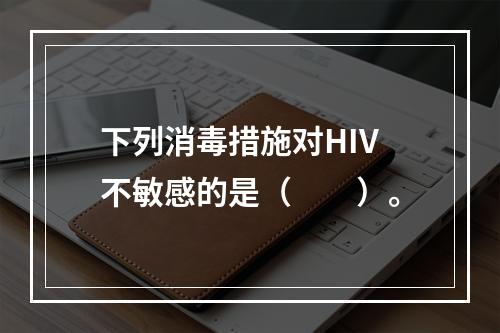 下列消毒措施对HIV不敏感的是（　　）。