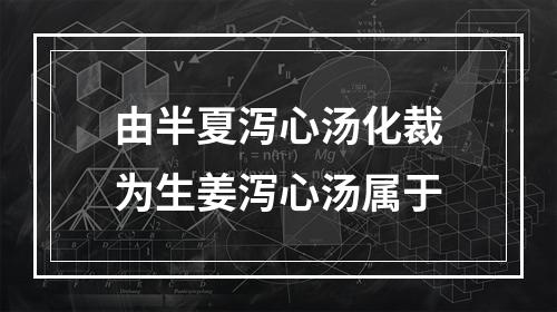 由半夏泻心汤化裁为生姜泻心汤属于