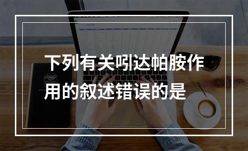 下列有关吲达帕胺作用的叙述错误的是