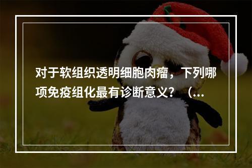 对于软组织透明细胞肉瘤，下列哪项免疫组化最有诊断意义？（　