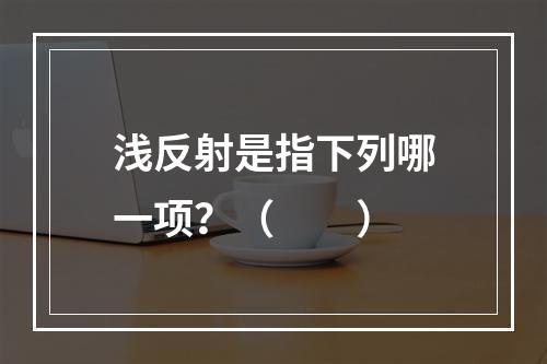 浅反射是指下列哪一项？（　　）