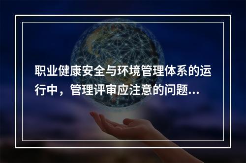 职业健康安全与环境管理体系的运行中，管理评审应注意的问题包括