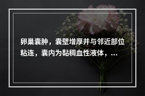 卵巢囊肿，囊壁增厚并与邻近部位粘连，囊内为黏稠血性液体，囊壁