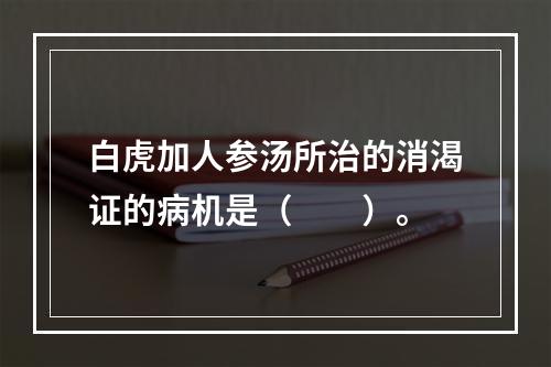 白虎加人参汤所治的消渴证的病机是（　　）。