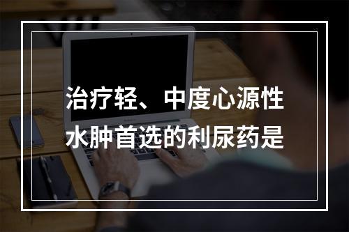 治疗轻、中度心源性水肿首选的利尿药是