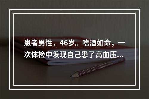 患者男性，46岁。嗜酒如命，一次体检中发现自己患了高血压，还