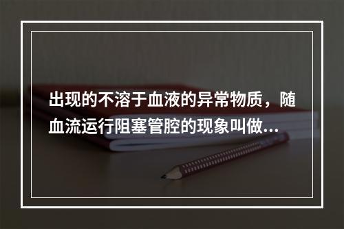 出现的不溶于血液的异常物质，随血流运行阻塞管腔的现象叫做（