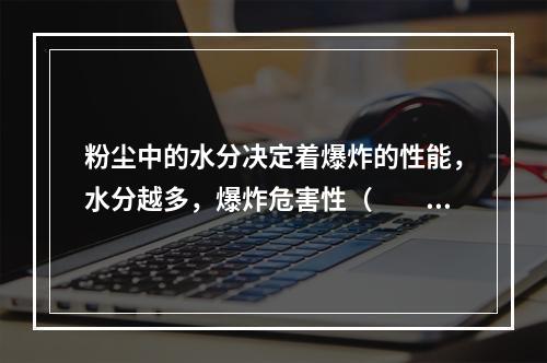 粉尘中的水分决定着爆炸的性能，水分越多，爆炸危害性（  ）。