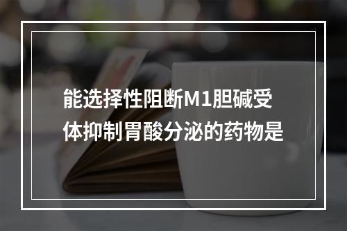 能选择性阻断M1胆碱受体抑制胃酸分泌的药物是