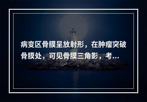 病变区骨膜呈放射形，在肿瘤突破骨膜处，可见骨膜三角影，考虑为