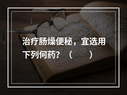 治疗肠燥便秘，宜选用下列何药？（　　）