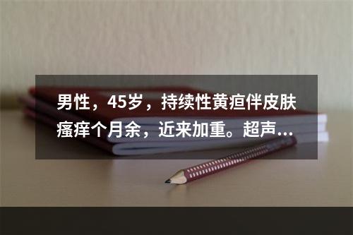 男性，45岁，持续性黄疸伴皮肤瘙痒个月余，近来加重。超声见