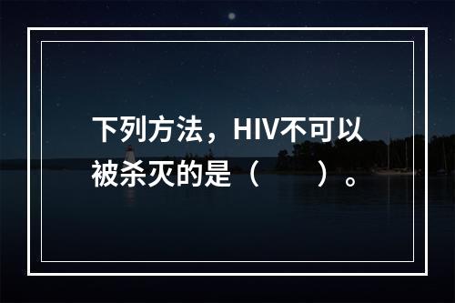 下列方法，HIV不可以被杀灭的是（　　）。