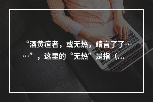 “酒黄疸者，或无热，靖言了了……”，这里的“无热”是指（　