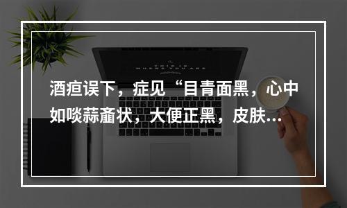 酒疸误下，症见“目青面黑，心中如啖蒜齑状，大便正黑，皮肤爪