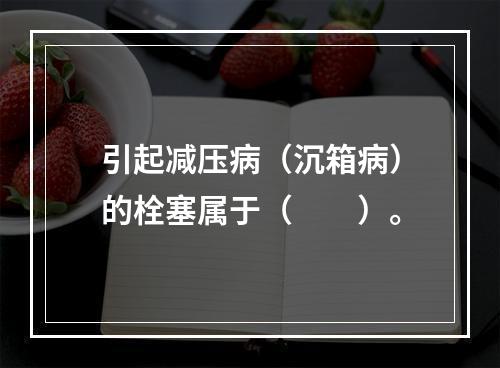 引起减压病（沉箱病）的栓塞属于（　　）。