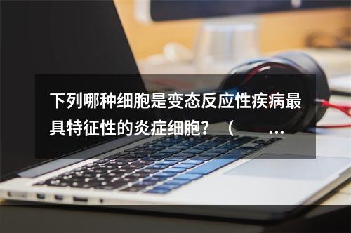 下列哪种细胞是变态反应性疾病最具特征性的炎症细胞？（　　）