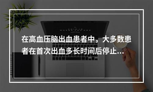 在高血压脑出血患者中，大多数患者在首次出血多长时间后停止出血