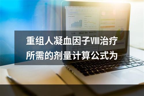 重组人凝血因子Ⅷ治疗所需的剂量计算公式为