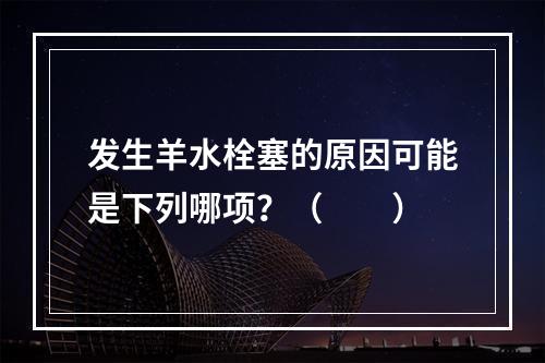 发生羊水栓塞的原因可能是下列哪项？（　　）