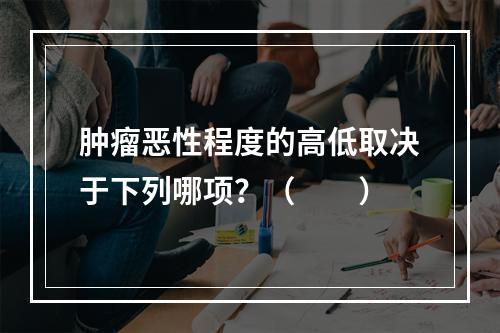 肿瘤恶性程度的高低取决于下列哪项？（　　）