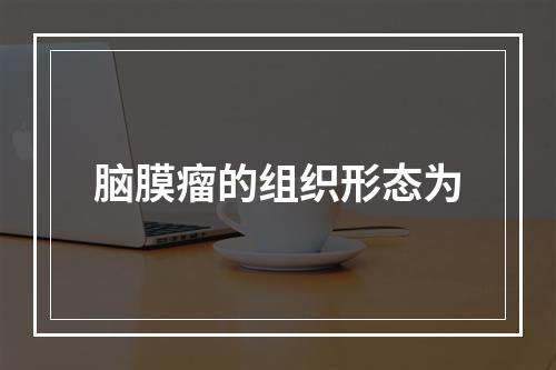 脑膜瘤的组织形态为