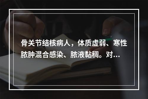 骨关节结核病人，体质虚弱、寒性脓肿混合感染、脓液黏稠。对脓肿