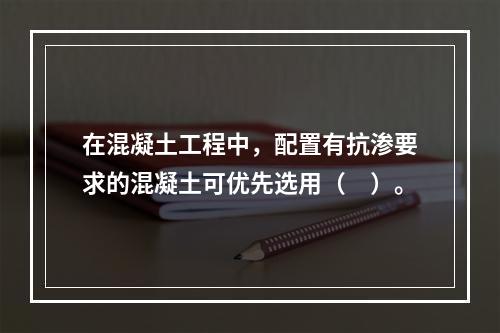 在混凝土工程中，配置有抗渗要求的混凝土可优先选用（　）。