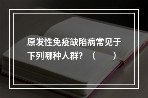 原发性免疫缺陷病常见于下列哪种人群？（　　）