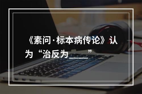 《素问·标本病传论》认为“治反为____”