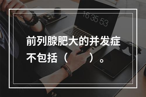 前列腺肥大的并发症不包括（　　）。