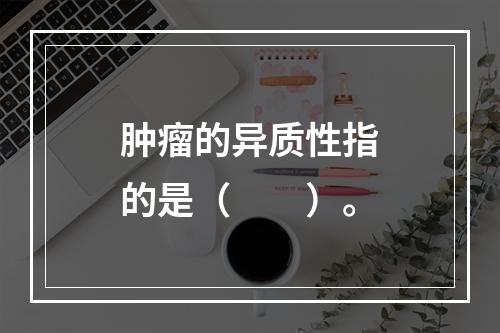 肿瘤的异质性指的是（　　）。