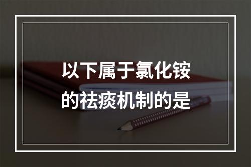 以下属于氯化铵的祛痰机制的是