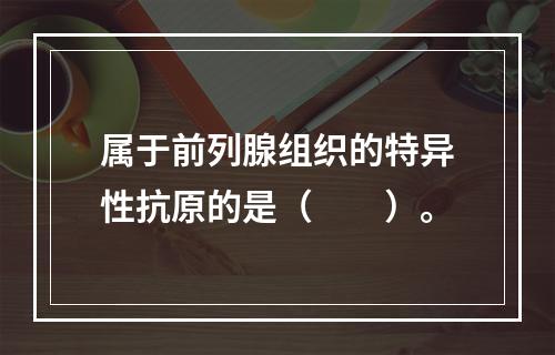 属于前列腺组织的特异性抗原的是（　　）。