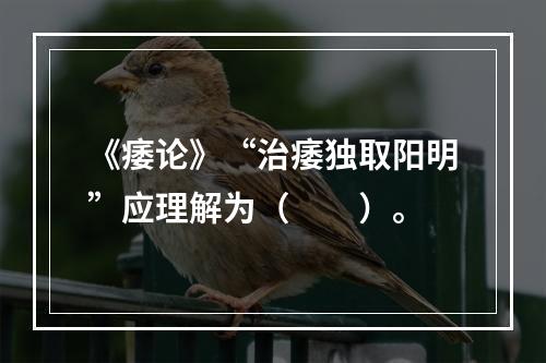 《痿论》“治痿独取阳明”应理解为（　　）。