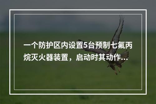 一个防护区内设置5台预制七氟丙烷灭火器装置，启动时其动作响应