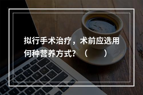 拟行手术治疗，术前应选用何种营养方式？（　　）