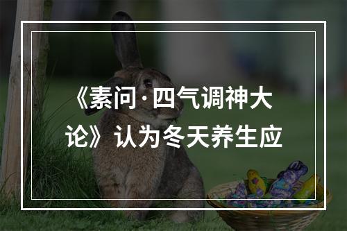 《素问·四气调神大论》认为冬天养生应