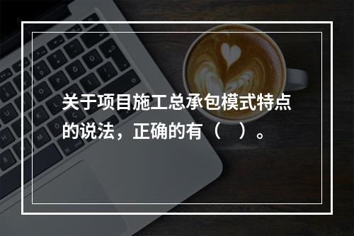 关于项目施工总承包模式特点的说法，正确的有（　）。