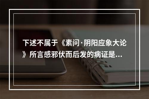 下述不属于《素问·阴阳应象大论》所言感邪伏而后发的病证是（