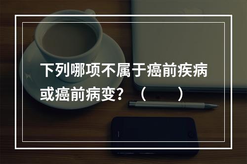 下列哪项不属于癌前疾病或癌前病变？（　　）