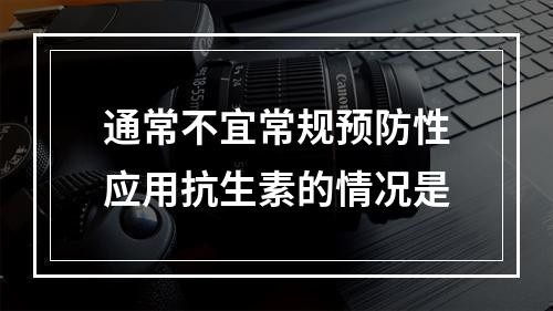 通常不宜常规预防性应用抗生素的情况是