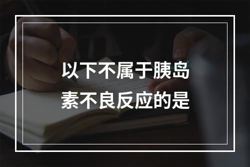 以下不属于胰岛素不良反应的是