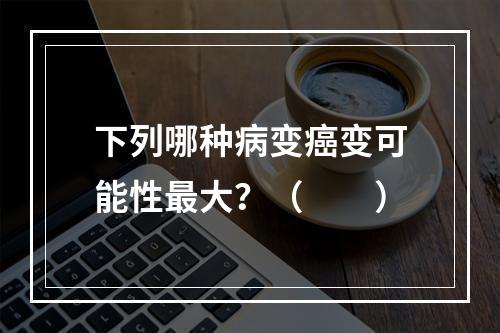 下列哪种病变癌变可能性最大？（　　）