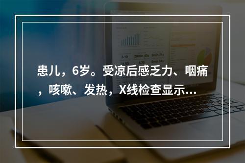 患儿，6岁。受凉后感乏力、咽痛，咳嗽、发热，X线检查显示肺部