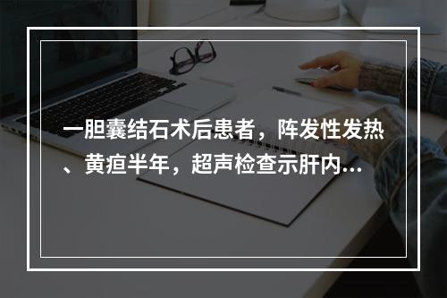 一胆囊结石术后患者，阵发性发热、黄疸半年，超声检查示肝内外